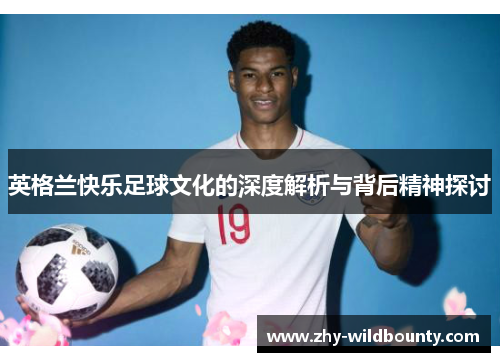 英格兰快乐足球文化的深度解析与背后精神探讨 英格兰快乐足球文化的深度解析与背后精神探讨