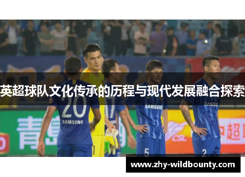 英超球队文化传承的历程与现代发展融合探索 英超球队文化传承的历程与现代发展融合探索
