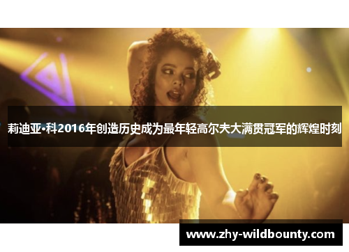 莉迪亚·科2016年创造历史成为最年轻高尔夫大满贯冠军的辉煌时刻 莉迪亚·科2016年创造历史成为最年轻高尔夫大满贯冠军的辉煌时刻