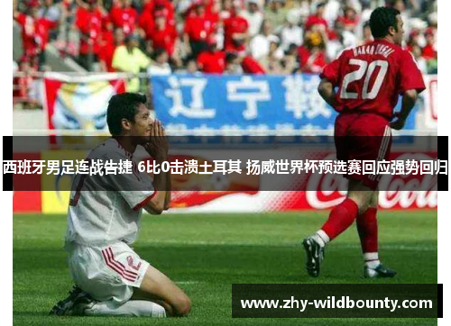 西班牙男足连战告捷 6比0击溃土耳其 扬威世界杯预选赛回应强势回归 西班牙男足连战告捷 6比0击溃土耳其 扬威世界杯预选赛回应强势回归