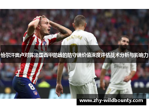 恰尔汗奥卢对阵法国西甲防线的防守端价值深度评估战术分析与影响力 恰尔汗奥卢对阵法国西甲防线的防守端价值深度评估战术分析与影响力