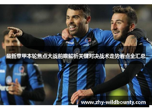 最新意甲本轮焦点大战前瞻解析关键对决战术走势看点全汇总 最新意甲本轮焦点大战前瞻解析关键对决战术走势看点全汇总