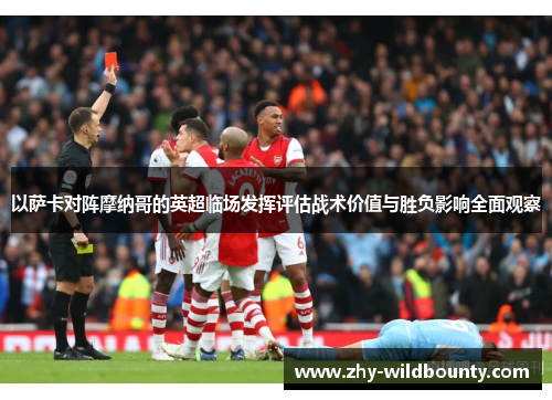 以萨卡对阵摩纳哥的英超临场发挥评估战术价值与胜负影响全面观察 以萨卡对阵摩纳哥的英超临场发挥评估战术价值与胜负影响全面观察