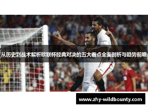 从历史到战术解析欧联杯经典对决的五大看点全面剖析与趋势前瞻 从历史到战术解析欧联杯经典对决的五大看点全面剖析与趋势前瞻