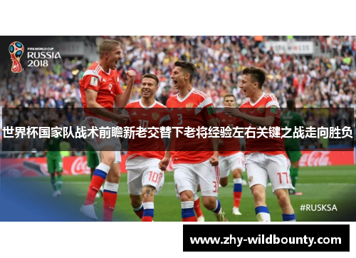世界杯国家队战术前瞻新老交替下老将经验左右关键之战走向胜负 世界杯国家队战术前瞻新老交替下老将经验左右关键之战走向胜负
