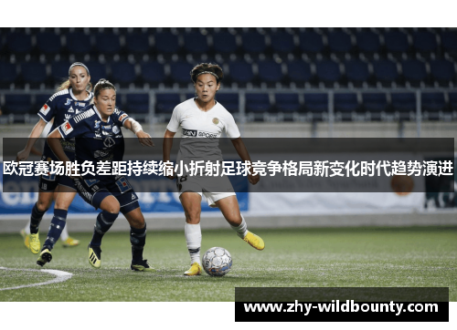 欧冠赛场胜负差距持续缩小折射足球竞争格局新变化时代趋势演进 欧冠赛场胜负差距持续缩小折射足球竞争格局新变化时代趋势演进