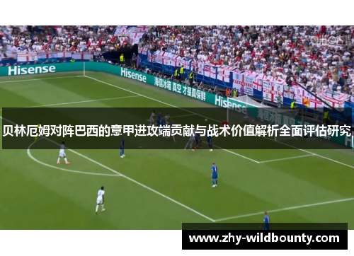 贝林厄姆对阵巴西的意甲进攻端贡献与战术价值解析全面评估研究 贝林厄姆对阵巴西的意甲进攻端贡献与战术价值解析全面评估研究