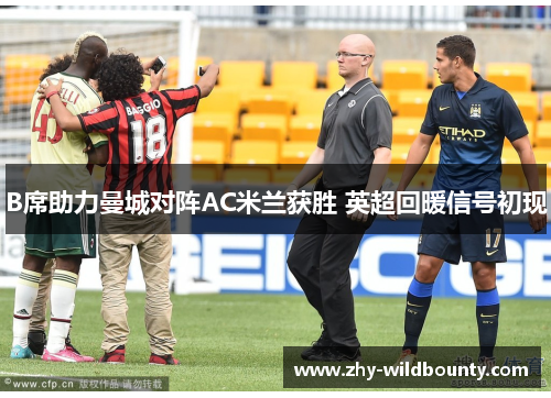 B席助力曼城对阵AC米兰获胜 英超回暖信号初现 B席助力曼城对阵AC米兰获胜 英超回暖信号初现