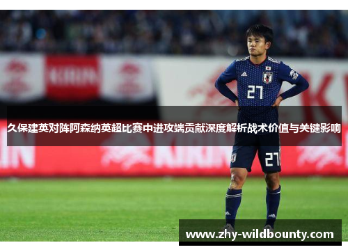 久保建英对阵阿森纳英超比赛中进攻端贡献深度解析战术价值与关键影响 久保建英对阵阿森纳英超比赛中进攻端贡献深度解析战术价值与关键影响
