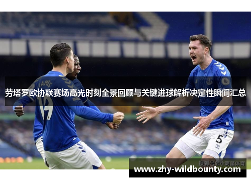 劳塔罗欧协联赛场高光时刻全景回顾与关键进球解析决定性瞬间汇总