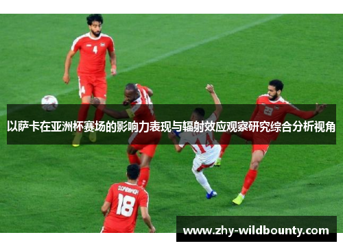 以萨卡在亚洲杯赛场的影响力表现与辐射效应观察研究综合分析视角 以萨卡在亚洲杯赛场的影响力表现与辐射效应观察研究综合分析视角