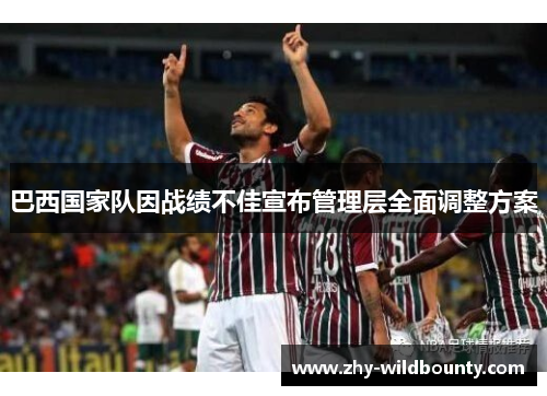 巴西国家队因战绩不佳宣布管理层全面调整方案 巴西国家队因战绩不佳宣布管理层全面调整方案