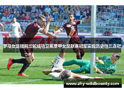 罗马女足提前三轮成功卫冕意甲女足联赛冠军实现历史性三连冠 罗马女足提前三轮成功卫冕意甲女足联赛冠军实现历史性三连冠