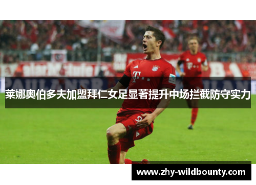 莱娜奥伯多夫加盟拜仁女足显著提升中场拦截防守实力