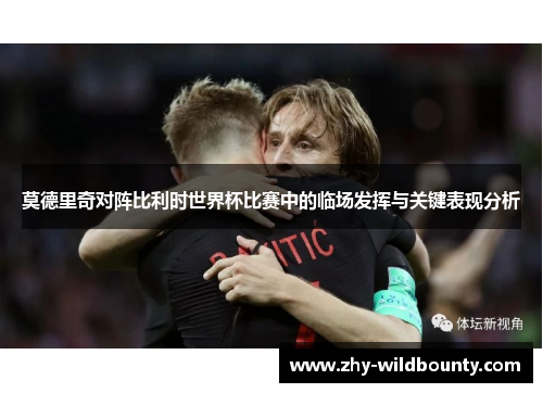 莫德里奇对阵比利时世界杯比赛中的临场发挥与关键表现分析 莫德里奇对阵比利时世界杯比赛中的临场发挥与关键表现分析