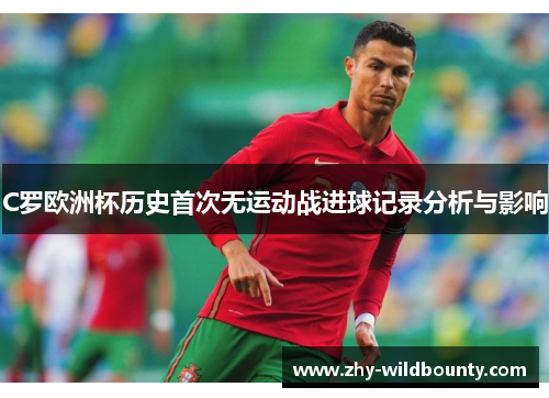 C罗欧洲杯历史首次无运动战进球记录分析与影响