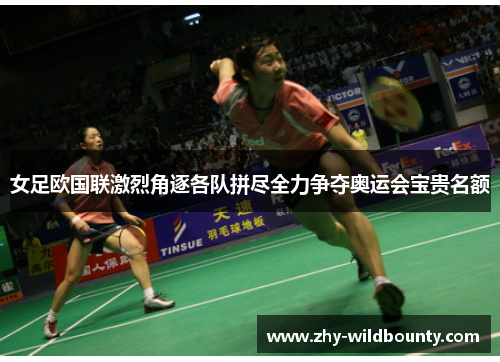 女足欧国联激烈角逐各队拼尽全力争夺奥运会宝贵名额