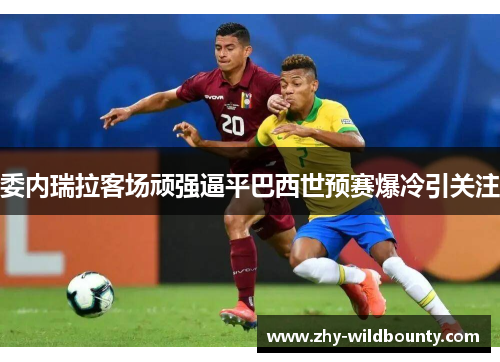 委内瑞拉客场顽强逼平巴西世预赛爆冷引关注