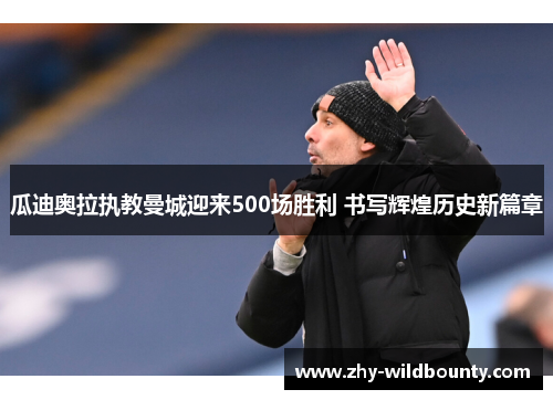 瓜迪奥拉执教曼城迎来500场胜利 书写辉煌历史新篇章