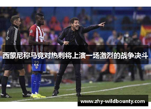 西蒙尼称马竞对热刺将上演一场激烈的战争决斗