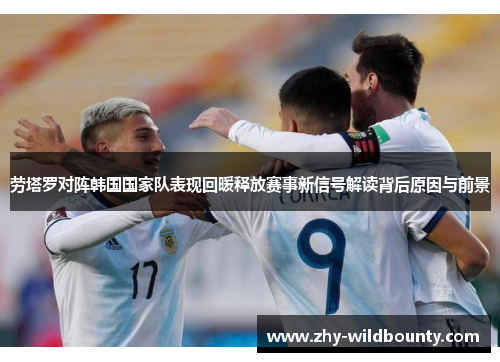 劳塔罗对阵韩国国家队表现回暖释放赛事新信号解读背后原因与前景
