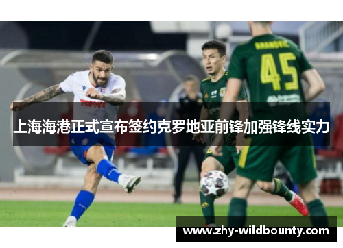 上海海港正式宣布签约克罗地亚前锋加强锋线实力 上海海港正式宣布签约克罗地亚前锋加强锋线实力