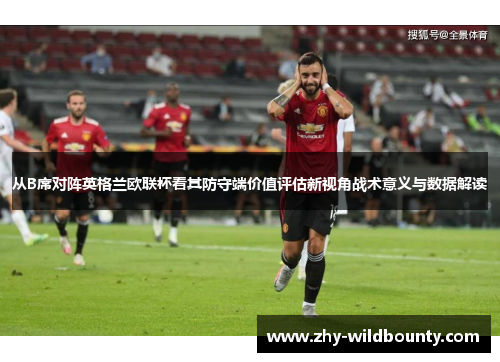 从B席对阵英格兰欧联杯看其防守端价值评估新视角战术意义与数据解读