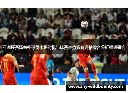 亚洲杯赛场替补球员出场时机与比赛走势影响评估综合分析框架研究 亚洲杯赛场替补球员出场时机与比赛走势影响评估综合分析框架研究