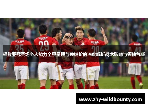 福登亚冠赛场个人能力全景呈现与关键价值深度解析战术影响与领袖气质 福登亚冠赛场个人能力全景呈现与关键价值深度解析战术影响与领袖气质