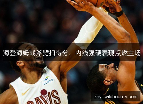 海登海姆战斧劈扣得分，内线强硬表现点燃主场