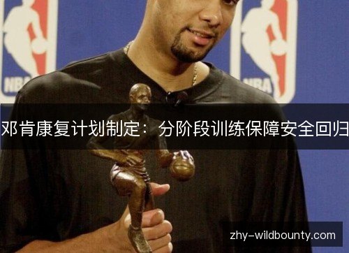 邓肯康复计划制定:分阶段训练保障安全回归 邓肯康复计划制定:分阶段训练保障安全回归