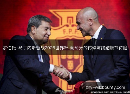 罗伯托·马丁内斯备战2026世界杯 葡萄牙的传球与终结细节待磨 罗伯托·马丁内斯备战2026世界杯 葡萄牙的传球与终结细节待磨